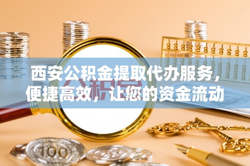 怀来西安公积金提取代办服务，便捷高效，让您的资金流动更灵活