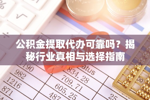 怀来公积金提取代办可靠吗？揭秘行业真相与选择指南
