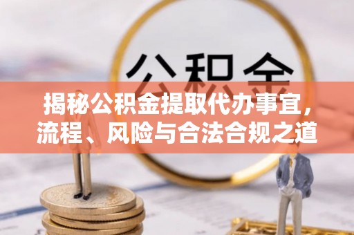 怀来揭秘公积金提取代办事宜，流程、风险与合法合规之道