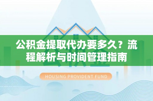 怀来公积金提取代办要多久？流程解析与时间管理指南