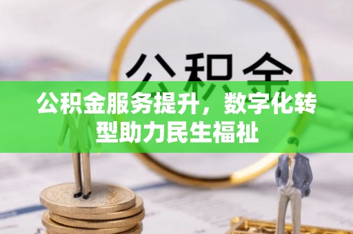 怀来公积金服务提升，数字化转型助力民生福祉