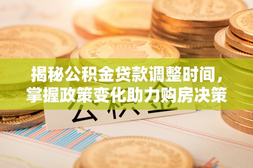 怀来揭秘公积金贷款调整时间，掌握政策变化助力购房决策