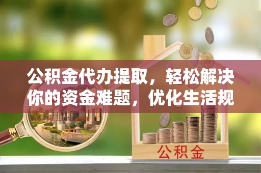 怀来公积金代办提取，轻松解决你的资金难题，优化生活规划