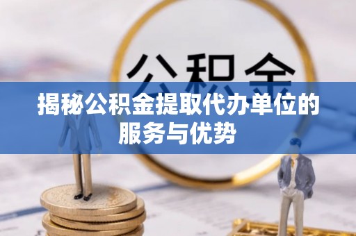 怀来揭秘公积金提取代办单位的服务与优势