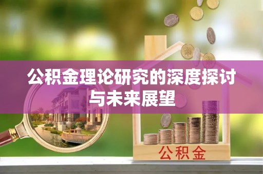 怀来公积金理论研究的深度探讨与未来展望