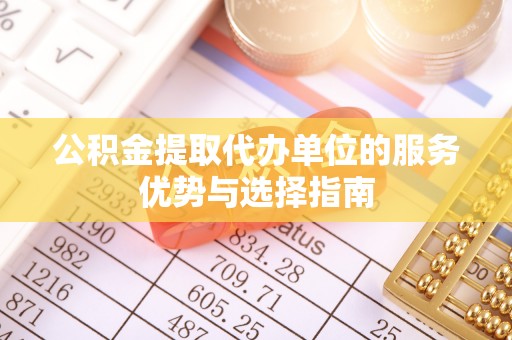 怀来公积金提取代办单位的服务优势与选择指南