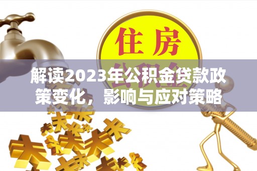 怀来解读2023年公积金贷款政策变化，影响与应对策略