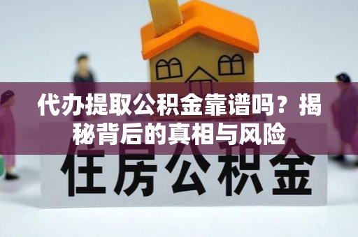 怀来代办提取公积金靠谱吗？揭秘背后的真相与风险
