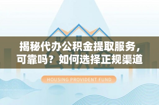 怀来揭秘代办公积金提取服务，可靠吗？如何选择正规渠道？