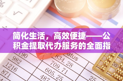 怀来简化生活，高效便捷——公积金提取代办服务的全面指南