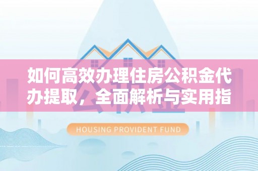 怀来如何高效办理住房公积金代办提取，全面解析与实用指南