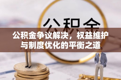 怀来公积金争议解决，权益维护与制度优化的平衡之道