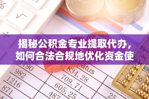 怀来揭秘公积金专业提取代办，如何合法合规地优化资金使用