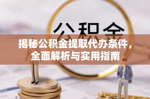 怀来揭秘公积金提取代办条件，全面解析与实用指南