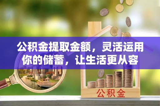 怀来公积金提取金额，灵活运用你的储蓄，让生活更从容