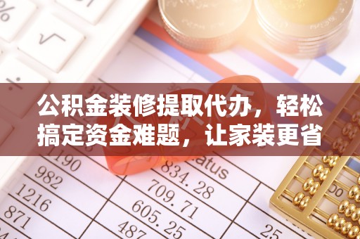 怀来公积金装修提取代办，轻松搞定资金难题，让家装更省心