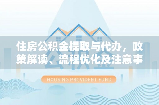 怀来住房公积金提取与代办，政策解读、流程优化及注意事项