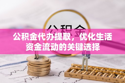 怀来公积金代办提取，优化生活资金流动的关键选择