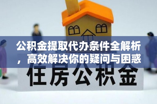 怀来公积金提取代办条件全解析，高效解决你的疑问与困惑