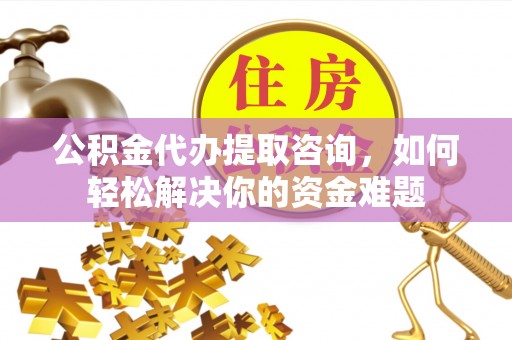 怀来公积金代办提取咨询，如何轻松解决你的资金难题