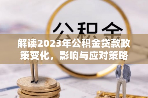 怀来解读2023年公积金贷款政策变化，影响与应对策略