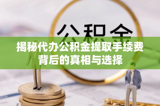 怀来揭秘代办公积金提取手续费背后的真相与选择