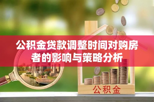 怀来公积金贷款调整时间对购房者的影响与策略分析