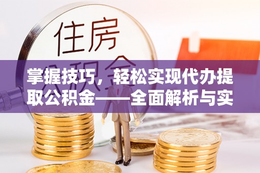 怀来掌握技巧，轻松实现代办提取公积金——全面解析与实践指南