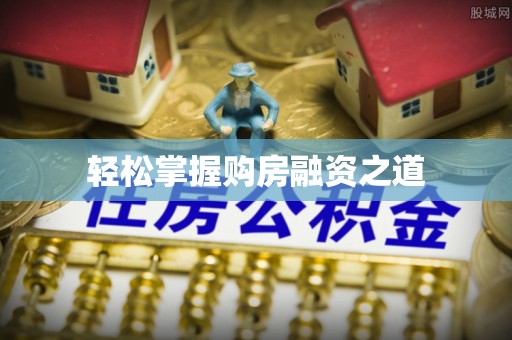 怀来轻松掌握购房融资之道