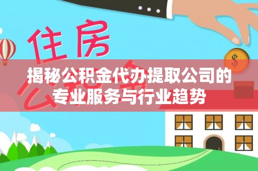 怀来揭秘公积金代办提取公司的专业服务与行业趋势