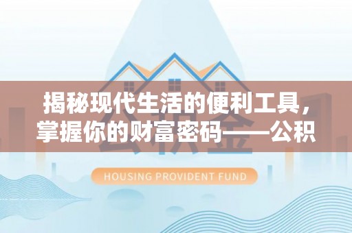 怀来揭秘现代生活的便利工具，掌握你的财富密码——公积金查询方式