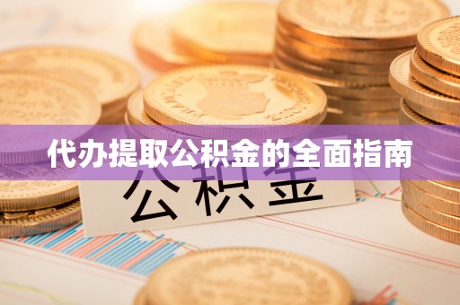 怀来代办提取公积金的全面指南