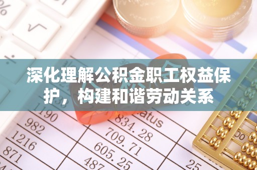 怀来深化理解公积金职工权益保护，构建和谐劳动关系