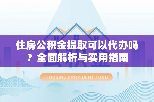 怀来住房公积金提取可以代办吗？全面解析与实用指南
