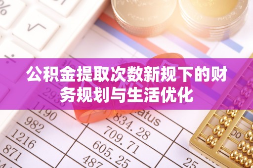 怀来公积金提取次数新规下的财务规划与生活优化