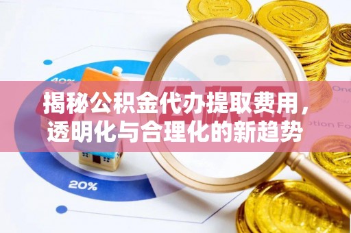 怀来揭秘公积金代办提取费用，透明化与合理化的新趋势