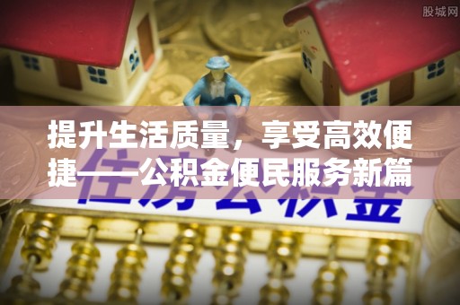 怀来提升生活质量，享受高效便捷——公积金便民服务新篇章