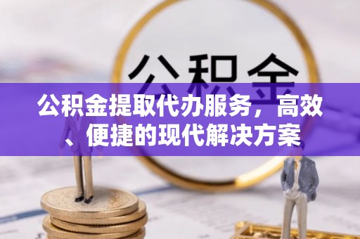 怀来公积金提取代办服务，高效、便捷的现代解决方案