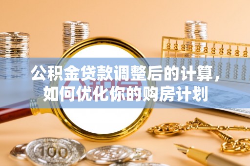 怀来公积金贷款调整后的计算，如何优化你的购房计划