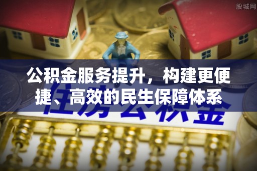 怀来公积金服务提升，构建更便捷、高效的民生保障体系