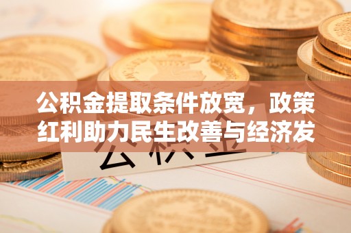 怀来公积金提取条件放宽，政策红利助力民生改善与经济发展