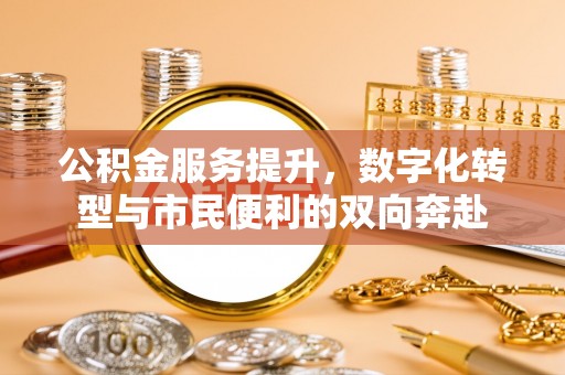 怀来公积金服务提升，数字化转型与市民便利的双向奔赴