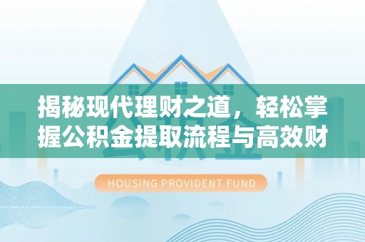 怀来揭秘现代理财之道，轻松掌握公积金提取流程与高效财务规划