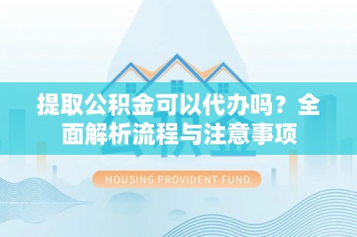 怀来提取公积金可以代办吗？全面解析流程与注意事项