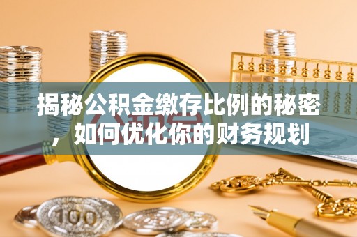 怀来揭秘公积金缴存比例的秘密，如何优化你的财务规划