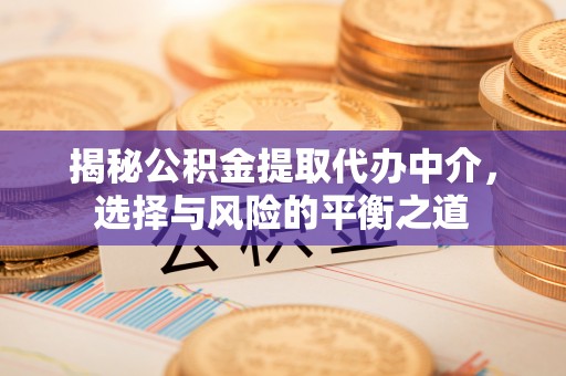 怀来揭秘公积金提取代办中介，选择与风险的平衡之道