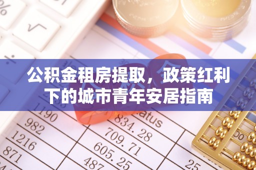 怀来公积金租房提取，政策红利下的城市青年安居指南