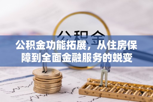 怀来公积金功能拓展，从住房保障到全面金融服务的蜕变