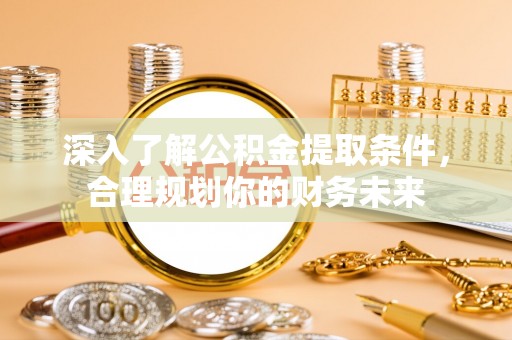 怀来深入了解公积金提取条件，合理规划你的财务未来