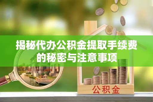 怀来揭秘代办公积金提取手续费的秘密与注意事项